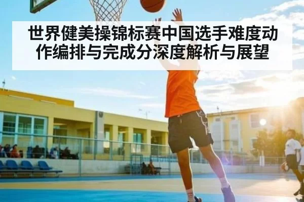 世界健美操锦标赛中国选手难度动作编排与完成分深度解析与展望